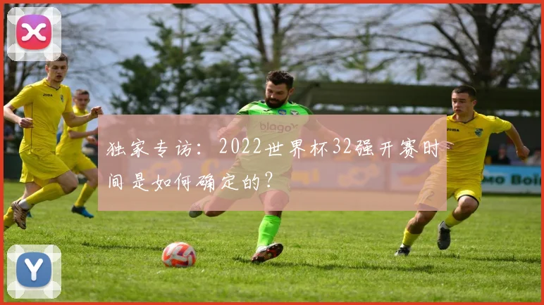 独家专访：2022世界杯32强开赛时间是如何确定的？