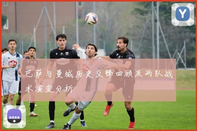 巴萨与曼城历史交锋回顾及两队战术演变分析