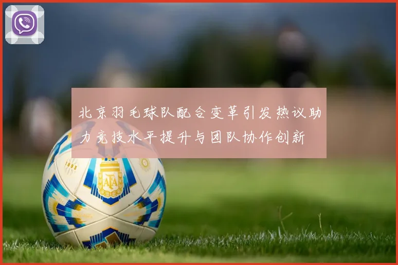 北京羽毛球队配合变革引发热议助力竞技水平提升与团队协作创新