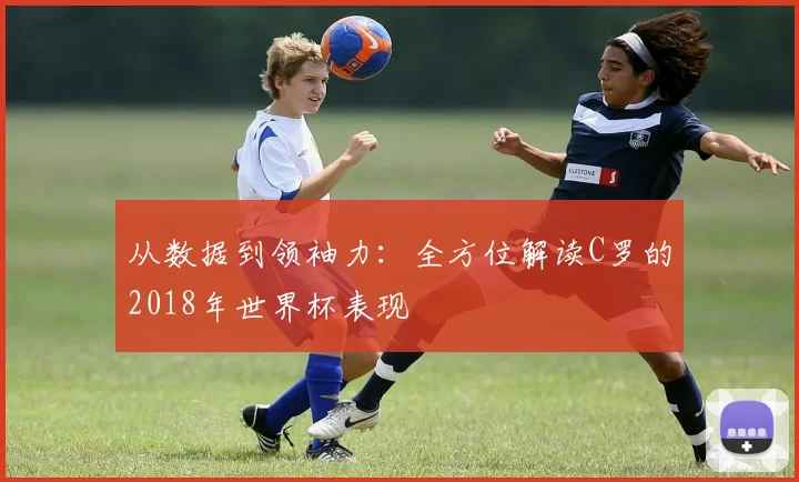 从数据到领袖力：全方位解读C罗的2018年世界杯表现