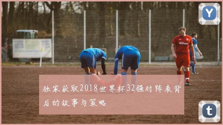 独家获取2018世界杯32强对阵表背后的故事与策略